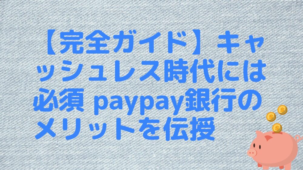 【完全ガイド】キャッシュレス時代には必須 paypay銀行のメリットを伝授
