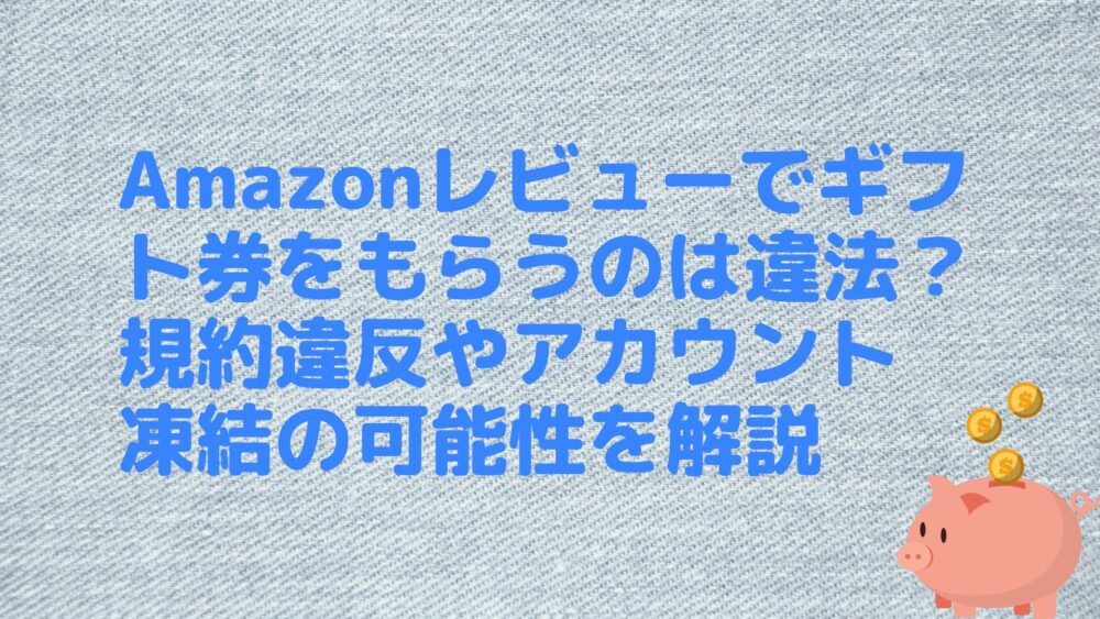 Amazonレビューでギフト券をもらうのは違法？規約違反やアカウント凍結の可能性を解説