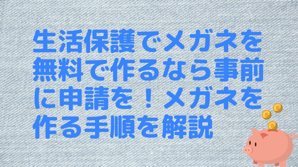 生活保護でメガネを無料で作るなら事前に申請を！メガネを作る手順を解説