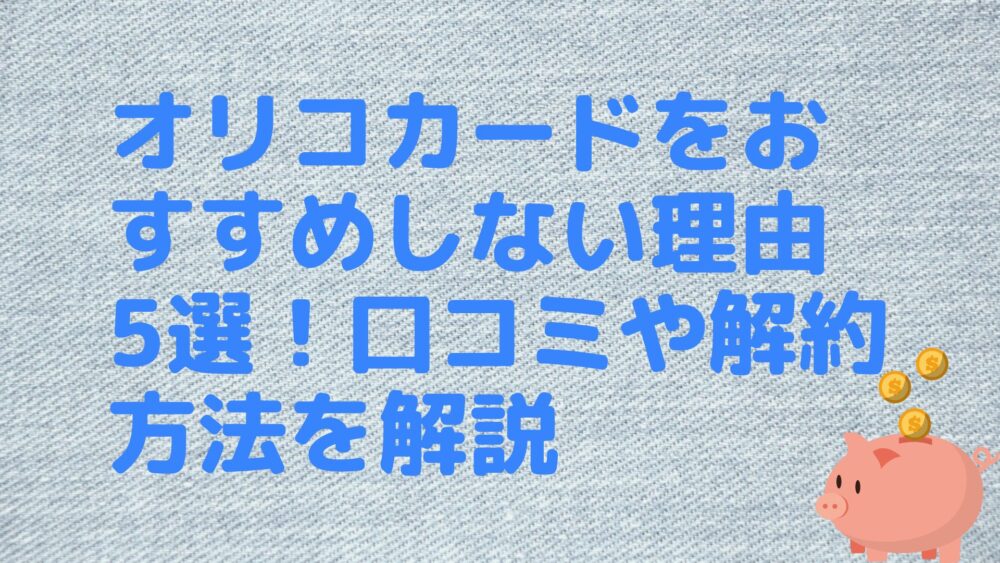 オリコカードをおすすめしない理由5選！口コミや解約方法を解説