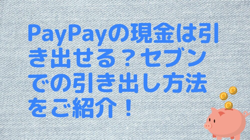 PayPayの現金は引き出せる？セブンでの引き出し方法をご紹介！