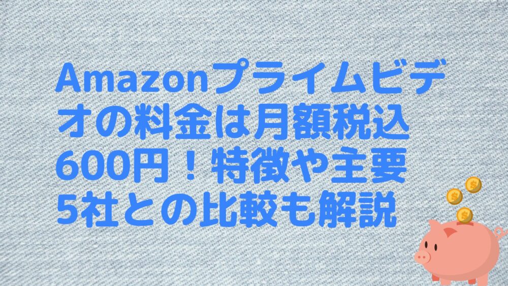 Amazonプライムビデオの料金は月額税込600円！特徴や主要5社との比較も解説