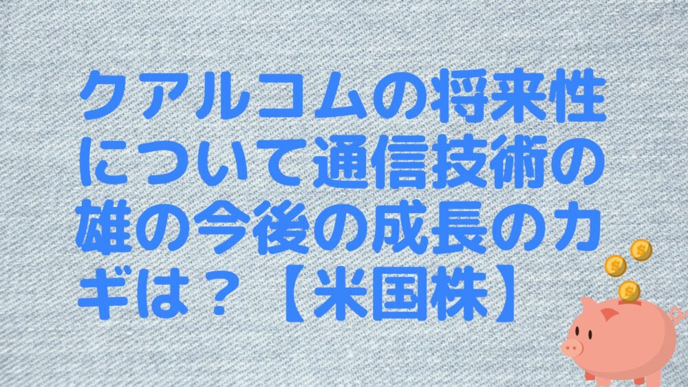 クアルコムの将来性について通信技術の雄の今後の成長のカギは？【米国株】