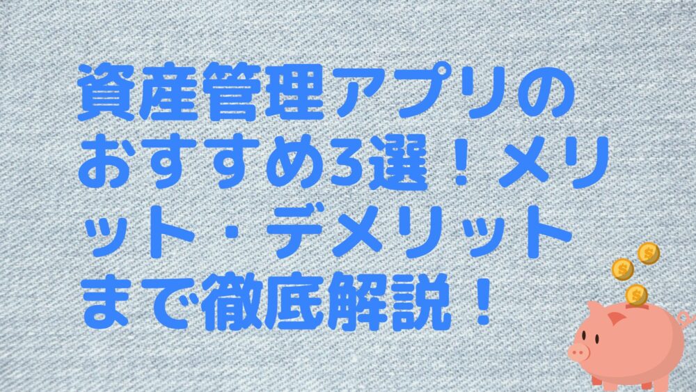 資産管理アプリのおすすめ3選！メリット・デメリットまで徹底解説！