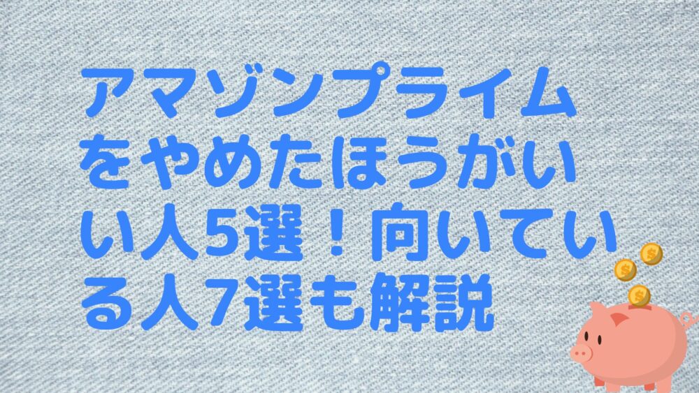 アマゾンプライムをやめたほうがいい人5選！向いている人7選も解説