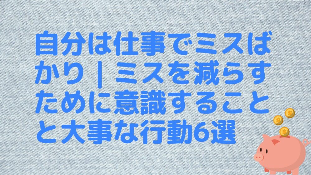 自分は仕事でミスばかり｜ミスを減らすために意識することと大事な行動6選