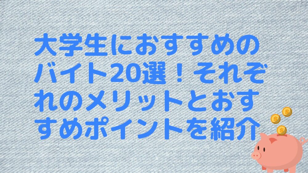 大学生におすすめのバイト20選！それぞれのメリットとおすすめポイントを紹介