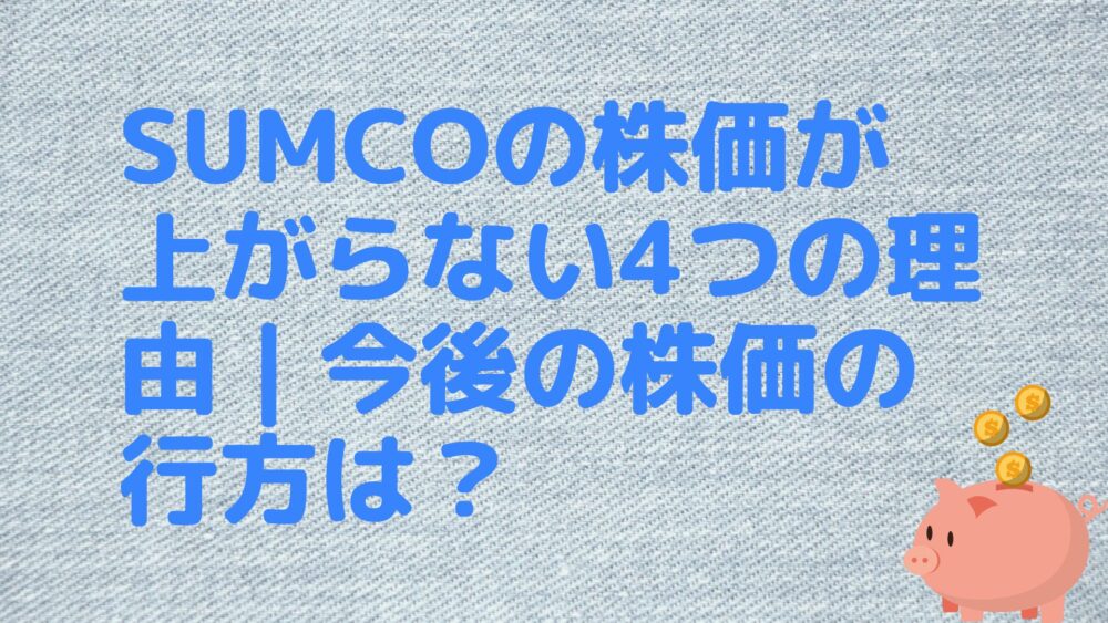 SUMCOの株価が上がらない4つの理由｜今後の株価の行方は？