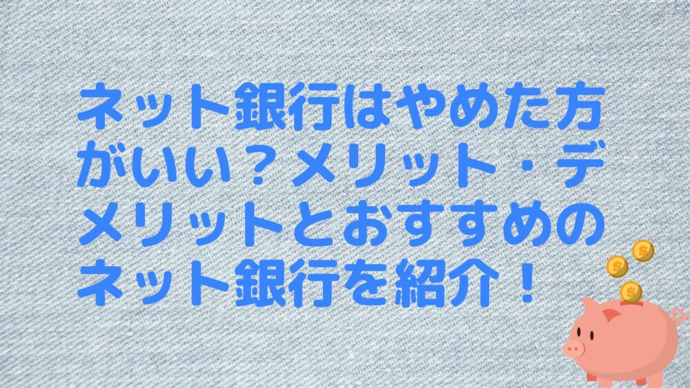 ネット銀行はやめた方がいい？メリット・デメリットとおすすめのネット銀行を紹介！