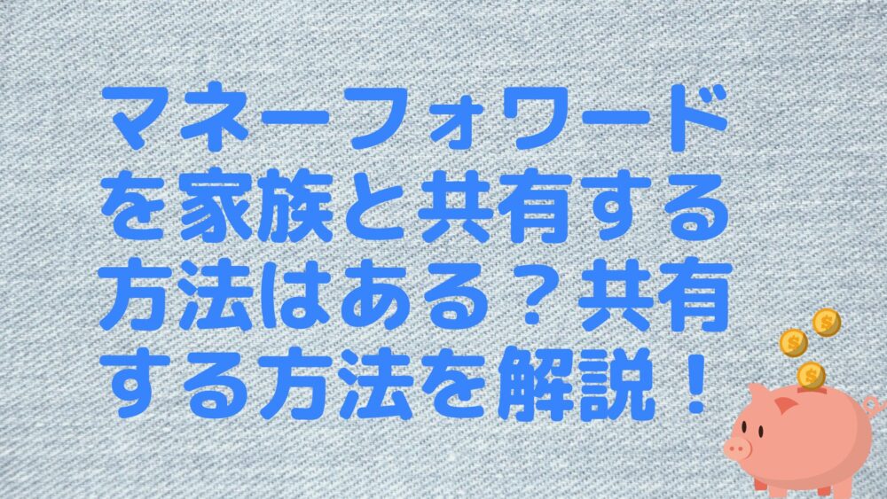 マネーフォワードを家族と共有する方法はある？共有する方法を解説！