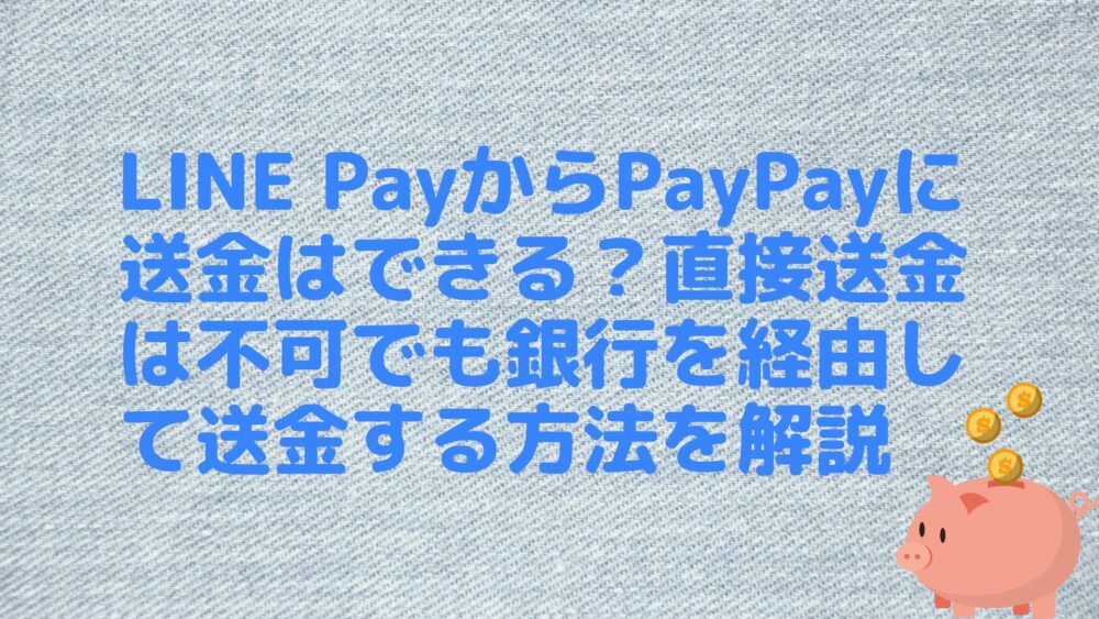 LINE PayからPayPayに送金はできる？直接送金は不可でも銀行を経由して送金する方法を解説