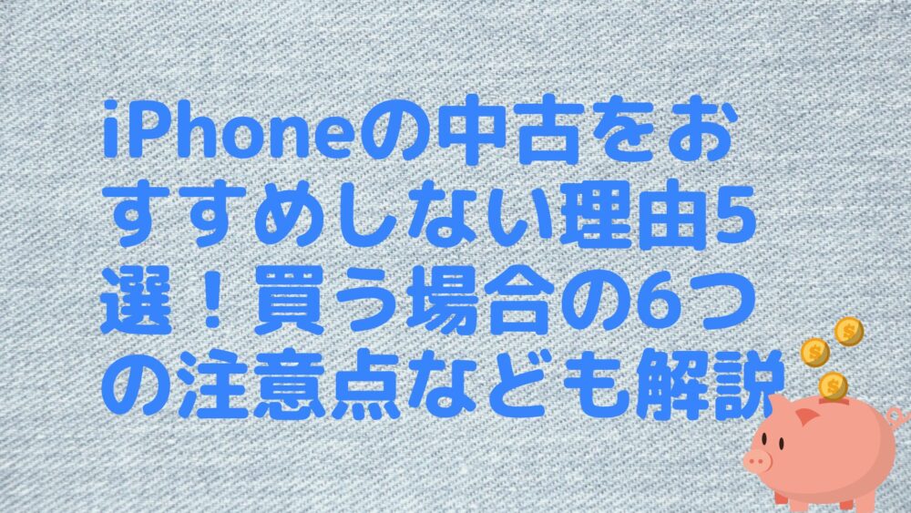 iPhoneの中古をおすすめしない理由5選！買う場合の6つの注意点なども解説