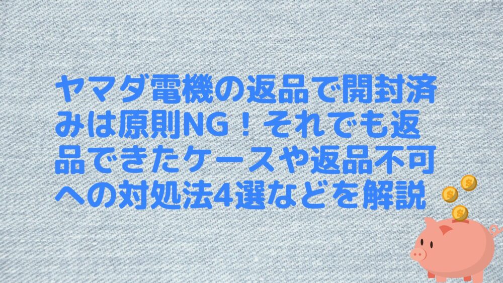 ヤマダ電機の返品で開封済みは原則NG！それでも返品できたケースや返品不可への対処法4選などを解説