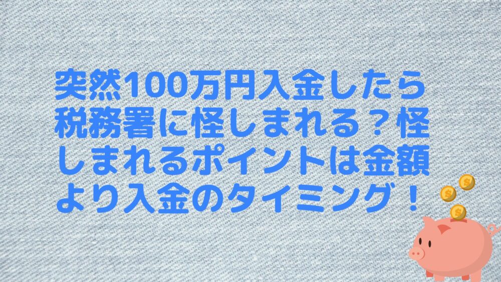 突然100万円入金したら税務署に怪しまれる？怪しまれるポイントは金額より入金のタイミング！