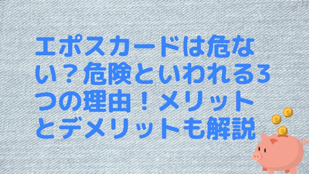 エポスカードは危ない？危険といわれる3つの理由！メリットとデメリットも解説