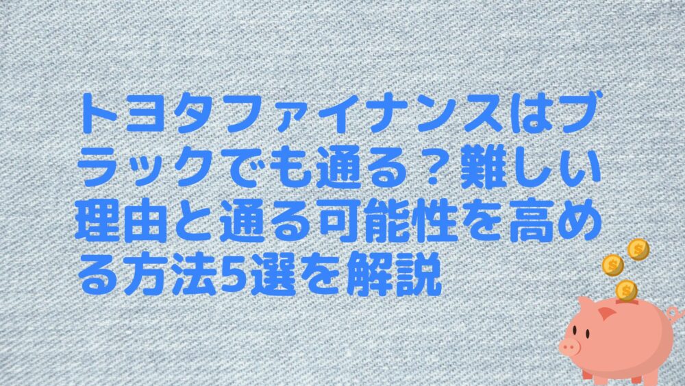 トヨタファイナンスはブラックでも通る？難しい理由と通る可能性を高める方法5選を解説