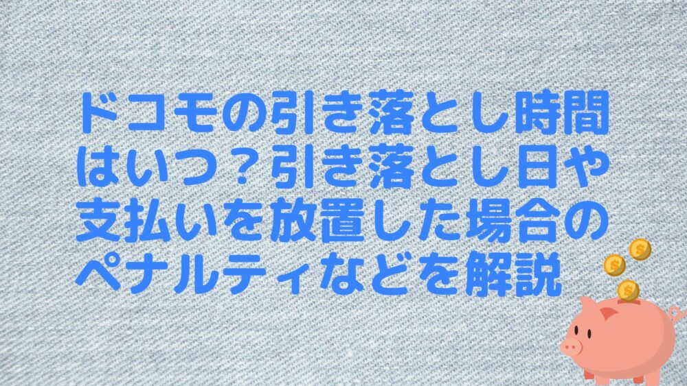 ドコモの引き落とし時間はいつ？引き落とし日や支払いを放置した場合のペナルティなどを解説