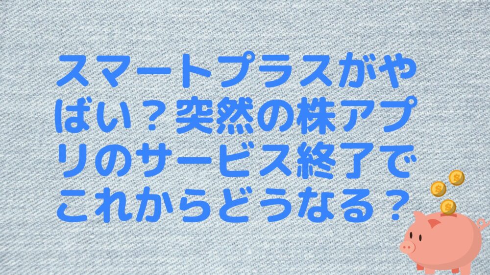 スマートプラスがやばい？突然の株アプリのサービス終了でこれからどうなる？